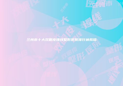 兰州市十大双眼皮埋线整形医院排行榜揭晓