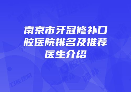南京市牙冠修补口腔医院排名及推荐医生介绍