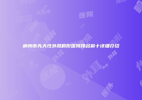 郴州市先天性外耳畸形医院排名前十详细介绍