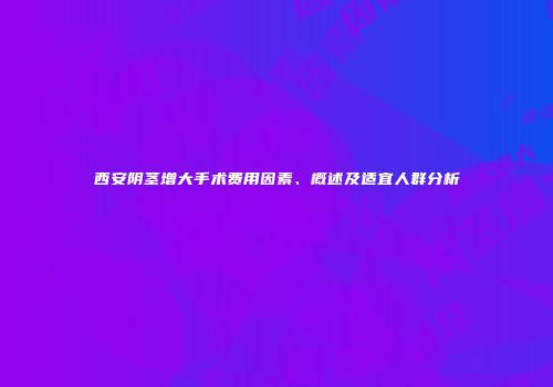 西安阴茎增大手术费用因素、概述及适宜人群分析