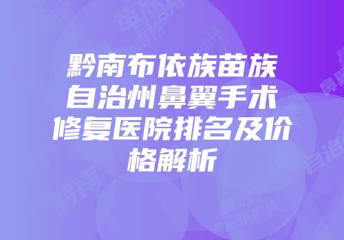 黔南布依族苗族自治州鼻翼手术修复医院排名及价格解析