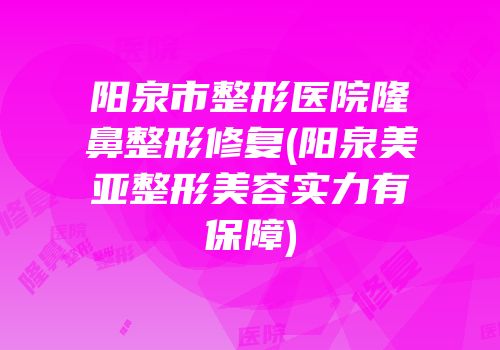 阳泉市整形医院隆鼻整形修复(阳泉美亚整形美容实力有保障)