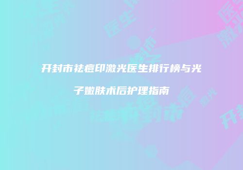开封市祛痘印激光医生排行榜与光子嫩肤术后护理指南