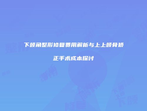 下颌角整形修复费用解析与上上颌骨矫正手术成本探讨
