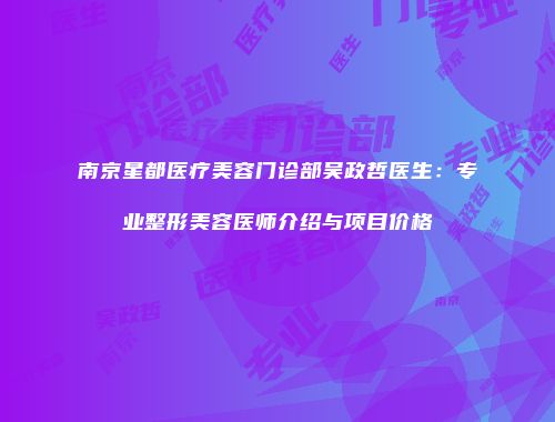 南京星都医疗美容门诊部吴政哲医生：专业整形美容医师介绍与项目价格
