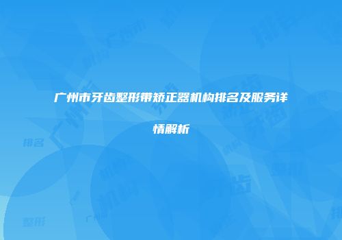 广州市牙齿整形带矫正器机构排名及服务详情解析