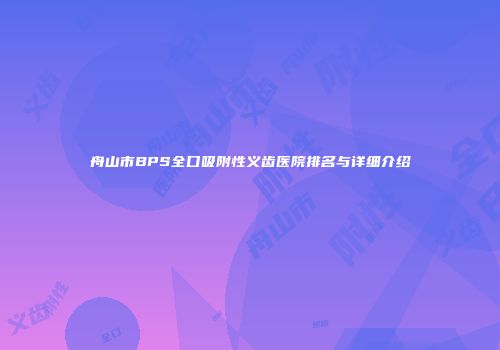 舟山市BPS全口吸附性义齿医院排名与详细介绍