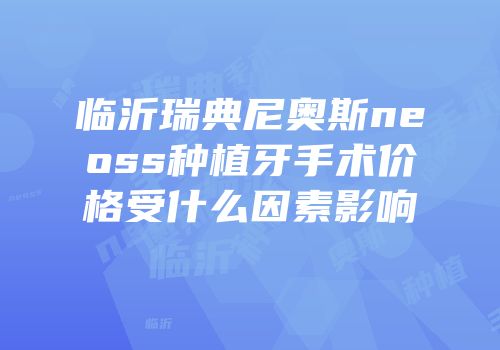 临沂瑞典尼奥斯neoss种植牙手术价格受什么因素影响