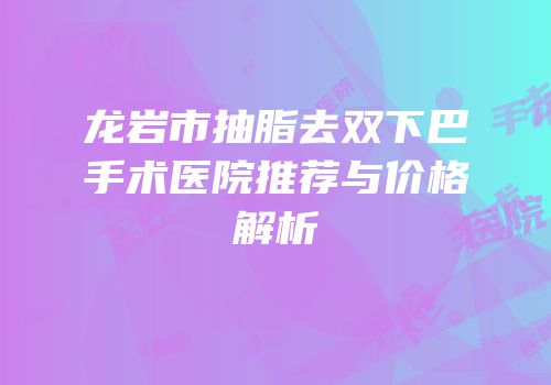 龙岩市抽脂去双下巴手术医院推荐与价格解析