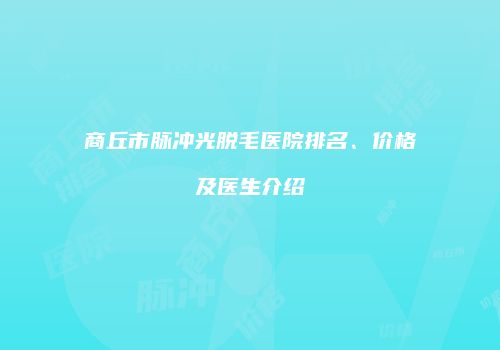 商丘市脉冲光脱毛医院排名、价格及医生介绍