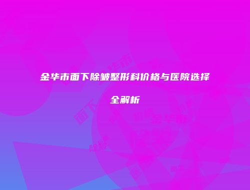 金华市面下除皱整形科价格与医院选择全解析