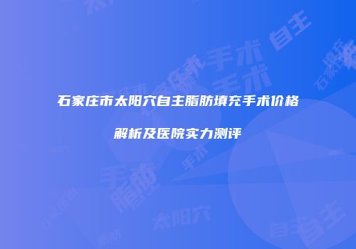 石家庄市太阳穴自主脂肪填充手术价格解析及医院实力测评
