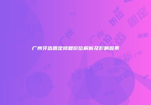 广州牙齿固定修复价位解析及影响因素