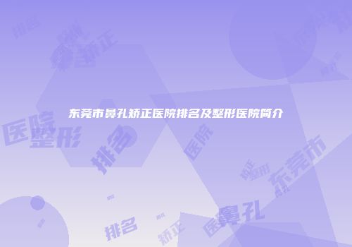 东莞市鼻孔矫正医院排名及整形医院简介