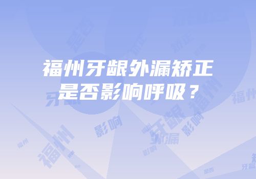 福州牙龈外漏矫正是否影响呼吸？