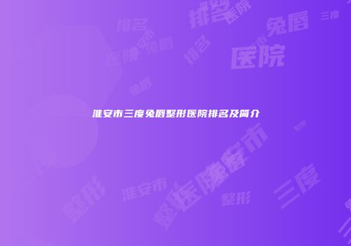 淮安市三度兔唇整形医院排名及简介