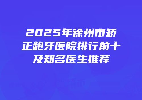 2025年徐州市矫正龅牙医院排行前十及知名医生推荐