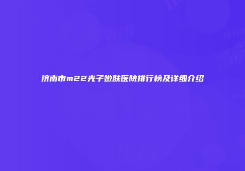 济南市m22光子嫩肤医院排行榜及详细介绍