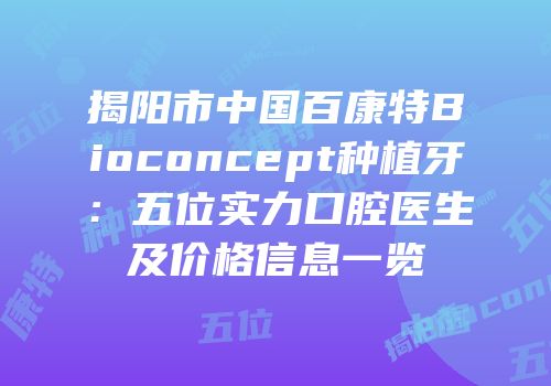 揭阳市中国百康特Bioconcept种植牙：五位实力口腔医生及价格信息一览