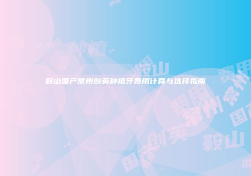 鞍山国产常州创英种植牙费用计算与选择指南