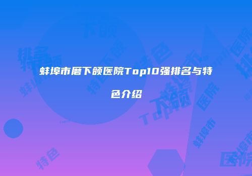 蚌埠市磨下颌医院Top10强排名与特色介绍