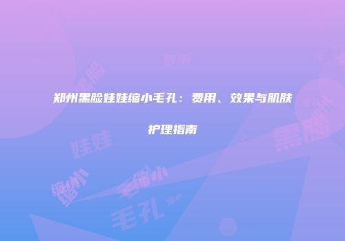 郑州黑脸娃娃缩小毛孔：费用、效果与肌肤护理指南