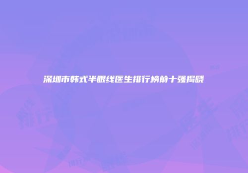 深圳市韩式半眼线医生排行榜前十强揭晓
