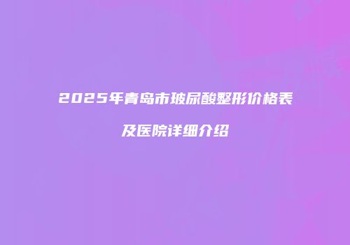 2025年青岛市玻尿酸整形价格表及医院详细介绍