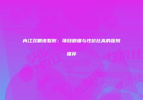 内江双眼皮整形：项目明细与性价比高的医院推荐