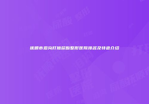 抚顺市泪沟打玻尿酸整形医院排名及特色介绍