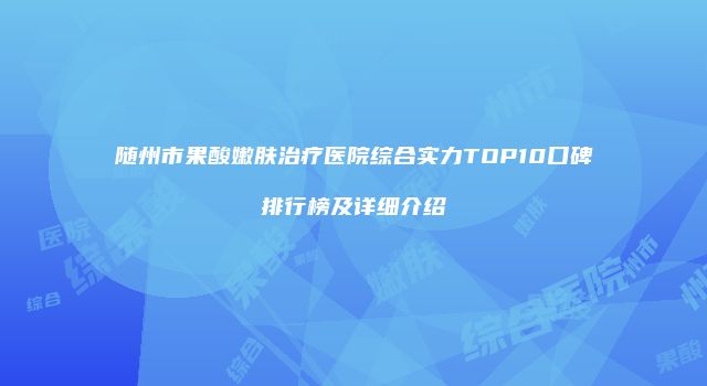 随州市果酸嫩肤治疗医院综合实力TOP10口碑排行榜及详细介绍