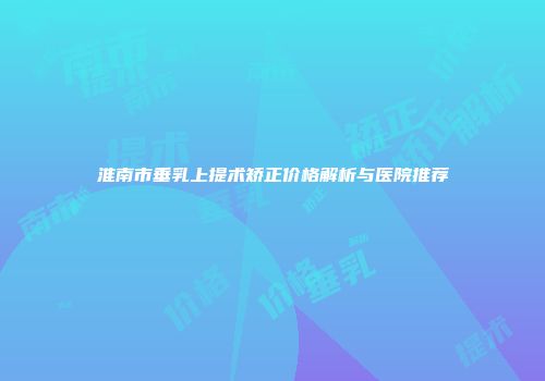淮南市垂乳上提术矫正价格解析与医院推荐