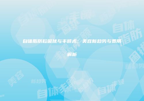 自体脂肪粒困扰与丰额术：美容新趋势与费用解析