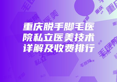 重庆脱手脚毛医院私立医美技术详解及收费排行