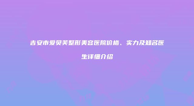 吉安市爱贝芙整形美容医院价格、实力及知名医生详细介绍