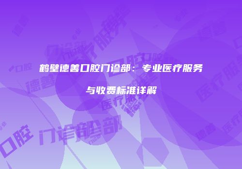 鹤壁德善口腔门诊部：专业医疗服务与收费标准详解