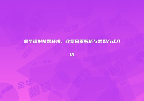 金华镭射祛眼袋术：收费因素解析与常见方式介绍