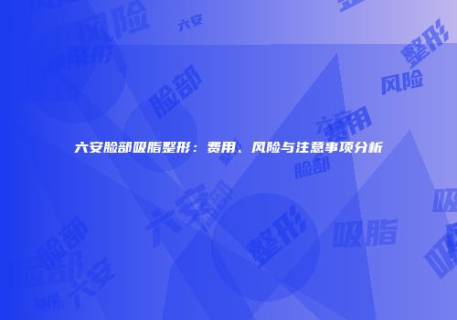 六安脸部吸脂整形：费用、风险与注意事项分析