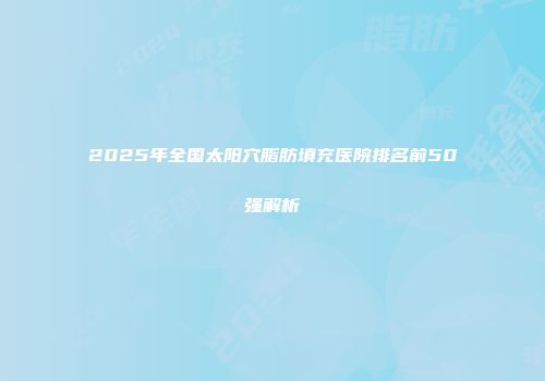 2025年全国太阳穴脂肪填充医院排名前50强解析