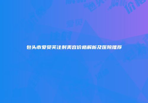 包头市爱贝芙注射美容价格解析及医院推荐
