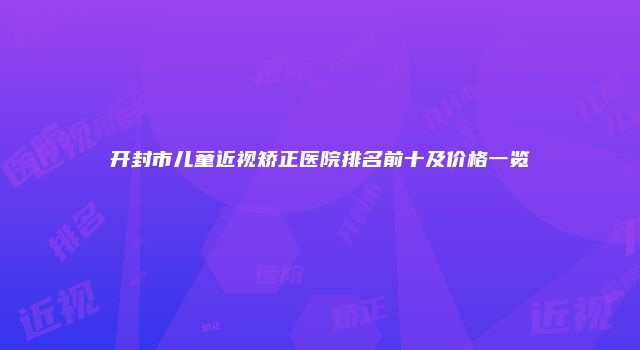 开封市儿童近视矫正医院排名前十及价格一览