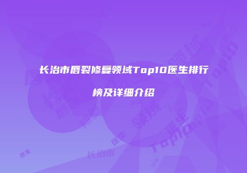 长治市唇裂修复领域Top10医生排行榜及详细介绍