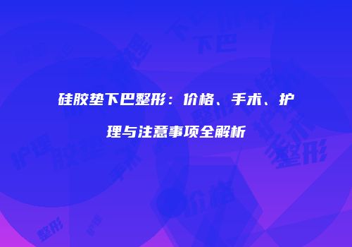 硅胶垫下巴整形：价格、手术、护理与注意事项全解析