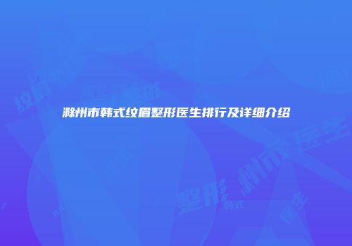滁州市韩式纹眉整形医生排行及详细介绍