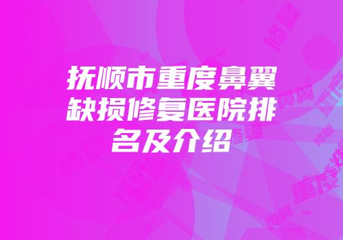 抚顺市重度鼻翼缺损修复医院排名及介绍