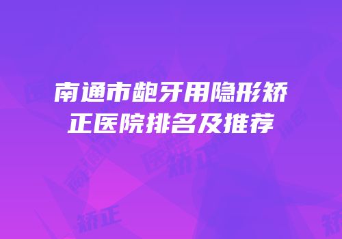 南通市龅牙用隐形矫正医院排名及推荐