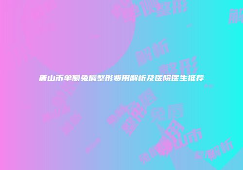 唐山市单侧兔唇整形费用解析及医院医生推荐