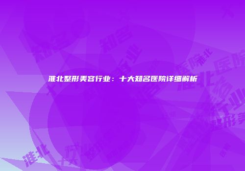 淮北整形美容行业：十大知名医院详细解析