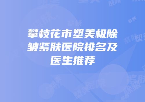 攀枝花市塑美极除皱紧肤医院排名及医生推荐