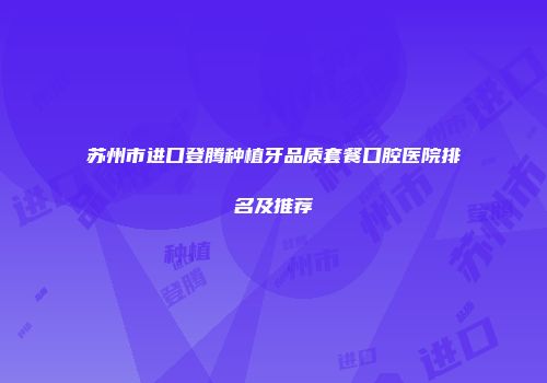 苏州市进口登腾种植牙品质套餐口腔医院排名及推荐